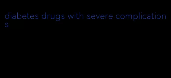 diabetes drugs with severe complications