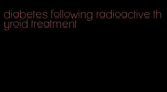 diabetes following radioactive thyroid treatment