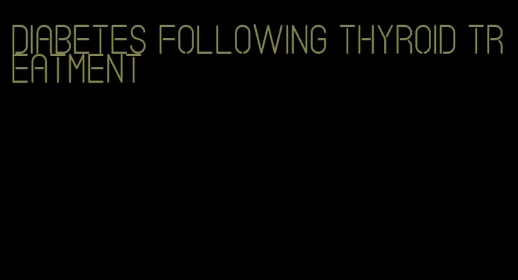 diabetes following thyroid treatment