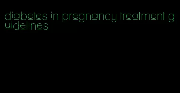 diabetes in pregnancy treatment guidelines