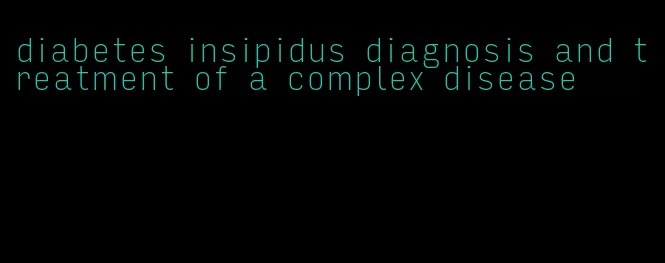 diabetes insipidus diagnosis and treatment of a complex disease