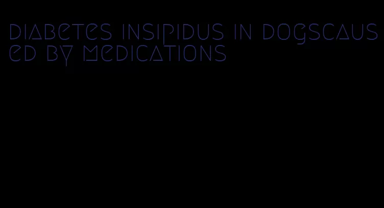 diabetes insipidus in dogscaused by medications