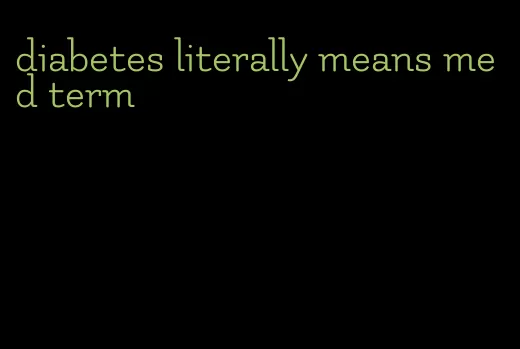 diabetes literally means med term