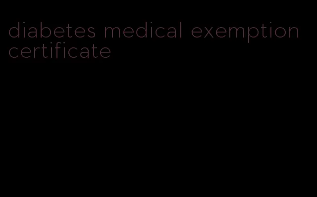 diabetes medical exemption certificate