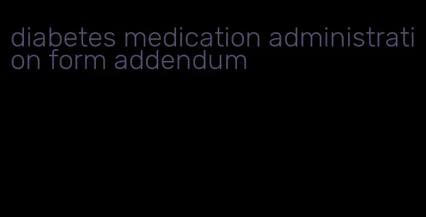 diabetes medication administration form addendum