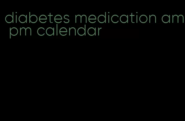 diabetes medication am pm calendar