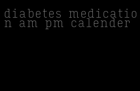 diabetes medication am pm calender