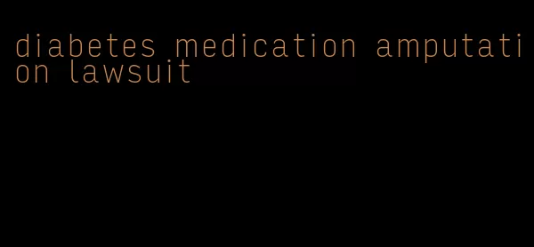 diabetes medication amputation lawsuit