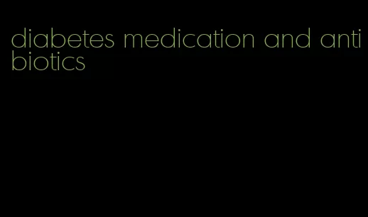 diabetes medication and antibiotics