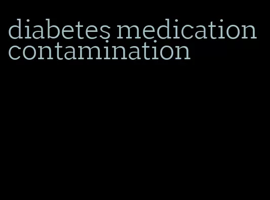 diabetes medication contamination