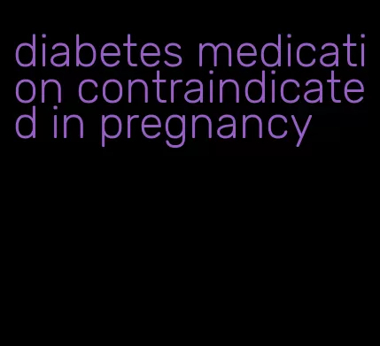 diabetes medication contraindicated in pregnancy