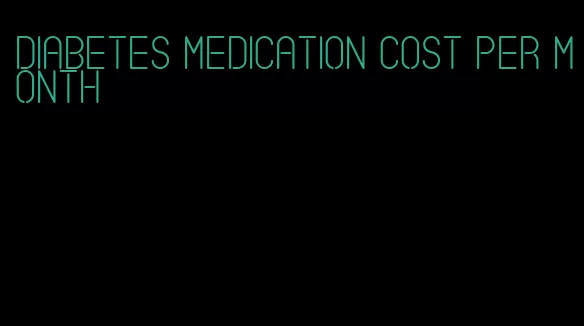 diabetes medication cost per month