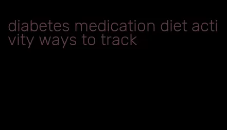 diabetes medication diet activity ways to track