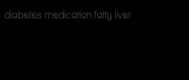 diabetes medication fatty liver