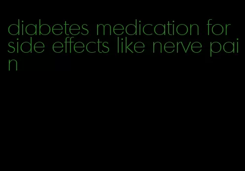 diabetes medication for side effects like nerve pain