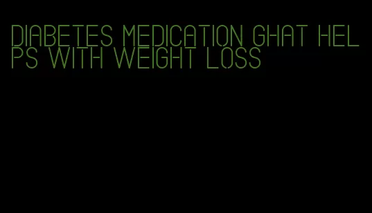 diabetes medication ghat helps with weight loss