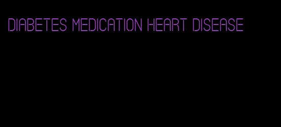 diabetes medication heart disease