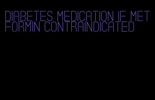 diabetes medication if metformin contraindicated