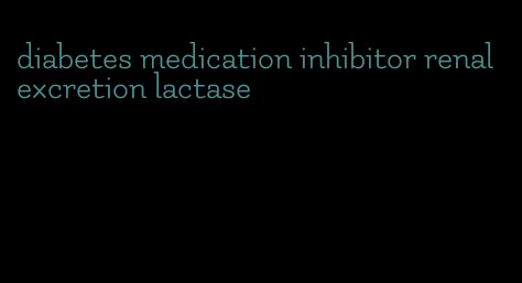 diabetes medication inhibitor renal excretion lactase