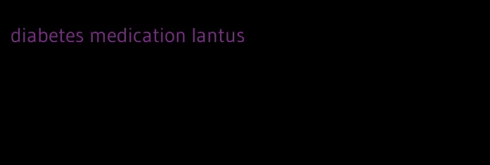 diabetes medication lantus