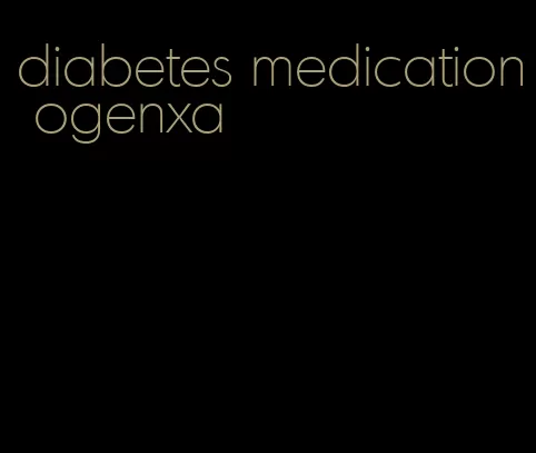 diabetes medication ogenxa