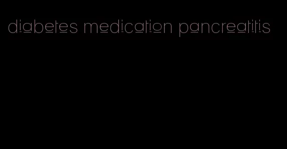 diabetes medication pancreatitis