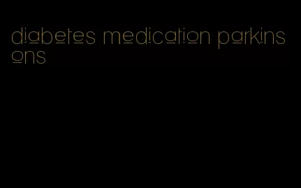 diabetes medication parkinsons