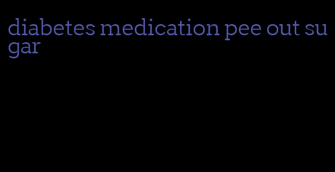 diabetes medication pee out sugar