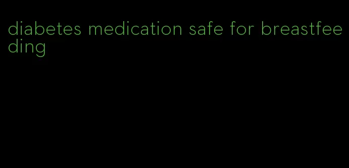 diabetes medication safe for breastfeeding