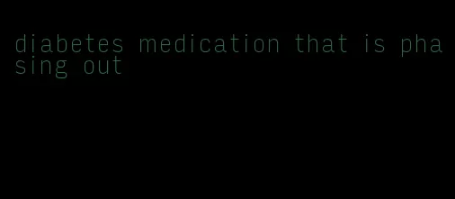 diabetes medication that is phasing out