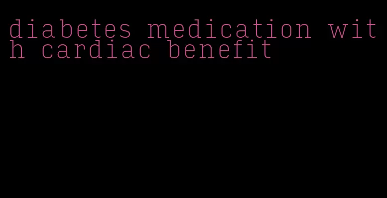 diabetes medication with cardiac benefit