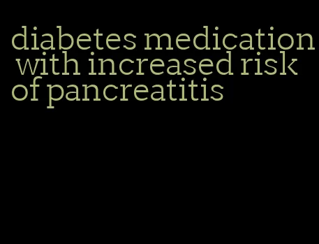 diabetes medication with increased risk of pancreatitis