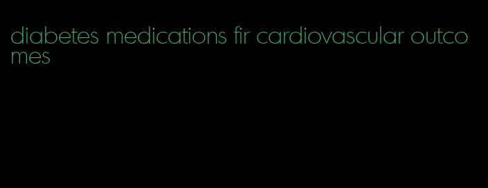 diabetes medications fir cardiovascular outcomes