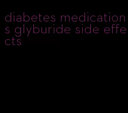 diabetes medications glyburide side effects