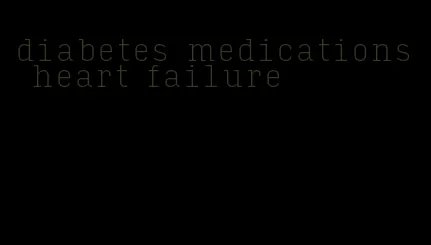 diabetes medications heart failure