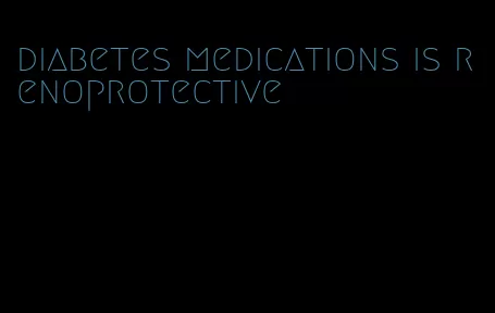 diabetes medications is renoprotective