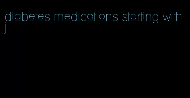 diabetes medications starting with j