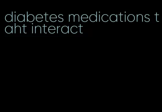 diabetes medications taht interact