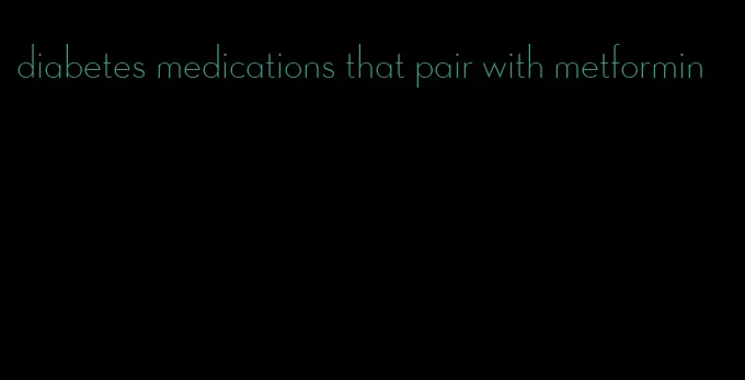 diabetes medications that pair with metformin