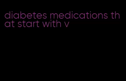 diabetes medications that start with v