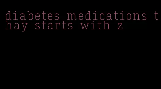 diabetes medications thay starts with z