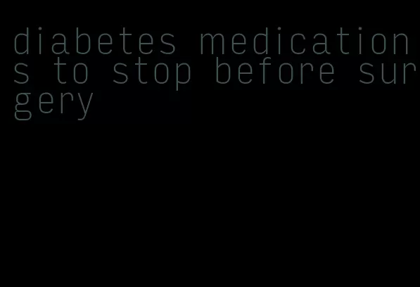 diabetes medications to stop before surgery