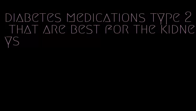 diabetes medications type 2 that are best for the kidneys