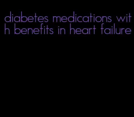 diabetes medications with benefits in heart failure