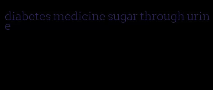 diabetes medicine sugar through urine