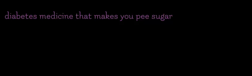 diabetes medicine that makes you pee sugar