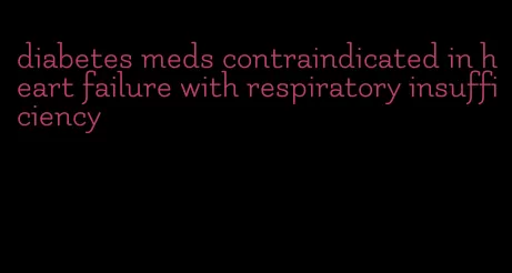 diabetes meds contraindicated in heart failure with respiratory insufficiency