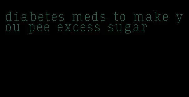 diabetes meds to make you pee excess sugar