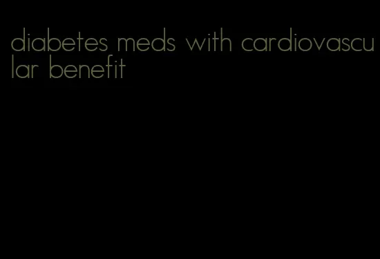 diabetes meds with cardiovascular benefit