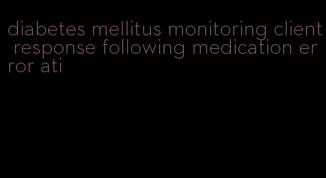 diabetes mellitus monitoring client response following medication error ati